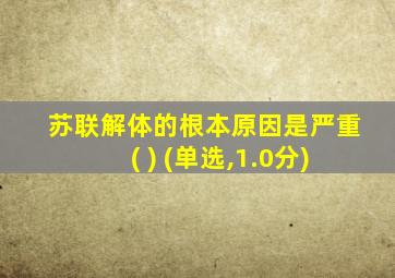 苏联解体的根本原因是严重( ) (单选,1.0分)